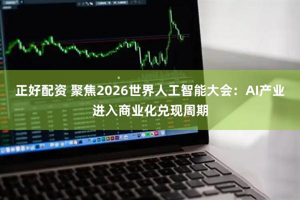正好配资 聚焦2026世界人工智能大会：AI产业进入商业化兑现周期
